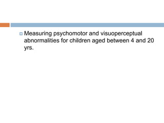  Measuring psychomotor and visuoperceptual 
abnormalities for children aged between 4 and 20 
yrs. 
 
