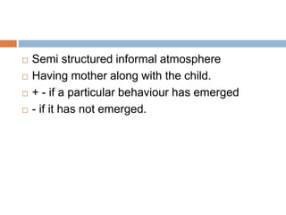  Semi structured informal atmosphere 
 Having mother along with the child. 
 + - if a particular behaviour has emerged 
 - if it has not emerged. 
 
