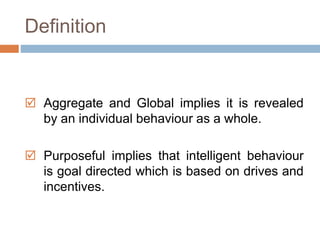 Definition 
 Aggregate and Global implies it is revealed 
by an individual behaviour as a whole. 
 Purposeful implies that intelligent behaviour 
is goal directed which is based on drives and 
incentives. 
 