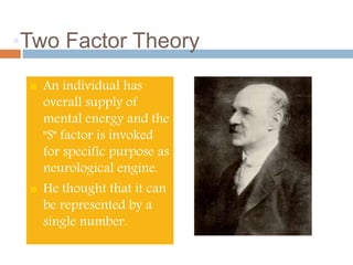 •Two Factor Theory 
 An individual has 
overall supply of 
mental energy and the 
"S" factor is invoked 
for specific purpose as 
neurological engine. 
 He thought that it can 
be represented by a 
single number. 
 