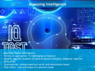 Assessing intelligence
• Quantify level of intelligence
• Variety of approaches  challenging to measure
• Benefit: identify students in need of special attention; diagnose cognitive
difficulties
• Controversial, raising important social and educational issues.
• First effort: size and shape of a person’s head
 