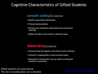 Cognitive Characteristics of Gifted Students
Gifted students are quite diverse
This list is not exhaustive, nor a checklist
http://vimeo.com/41713778
 