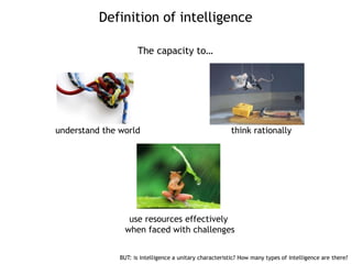 Definition of intelligence
The capacity to…
understand the world think rationally
use resources effectively
when faced with challenges
BUT: is intelligence a unitary characteristic? How many types of intelligence are there?
 