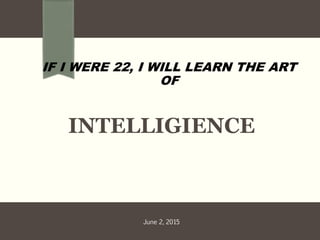 INTELLIGIENCE
IF I WERE 22, I WILL LEARN THE ART
OF
June 2, 2015
 