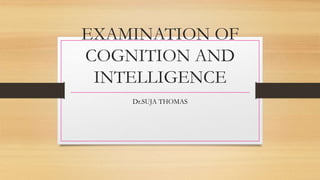 EXAMINATION OF
COGNITION AND
INTELLIGENCE
Dr.SUJA THOMAS
 