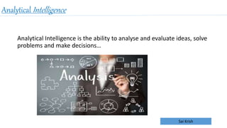 Sai Krish
Analytical Intelligence
Analytical Intelligence is the ability to analyse and evaluate ideas, solve
problems and make decisions…
 