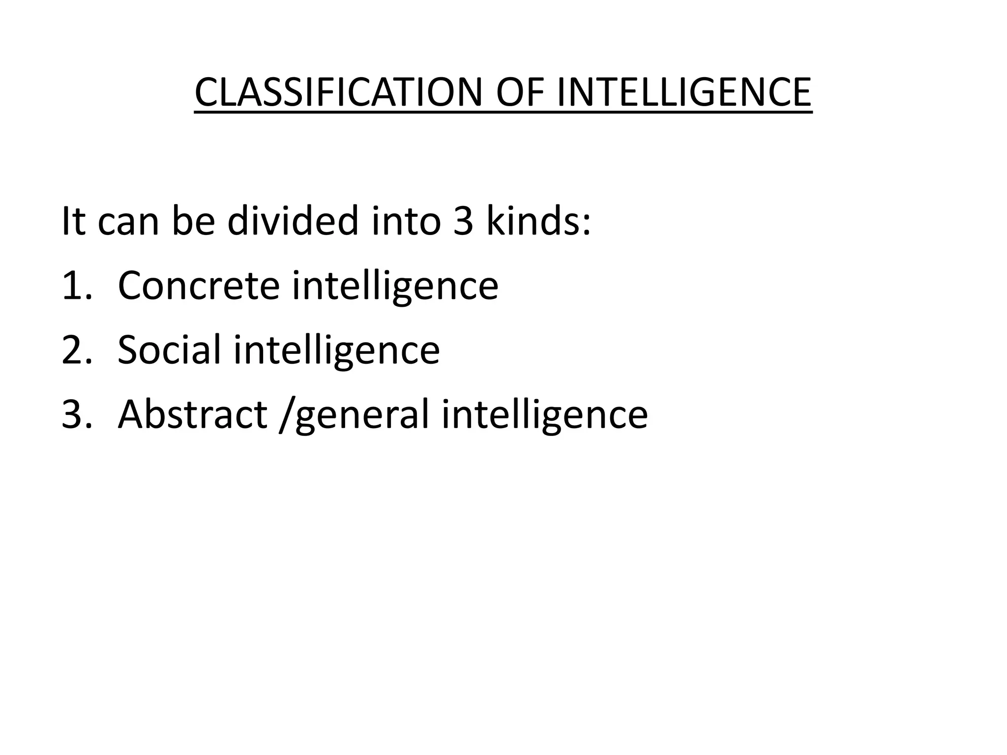 CLASSIFICATION OF INTELLIGENCE
It can be divided into 3 kinds:
1. Concrete intelligence
2. Social intelligence
3. Abstract /general intelligence
 
