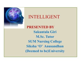 INTELLIGENT
PRESENTED BY
Sakuntala Giri
M.Sc. Tutor
SUM Nursing College
Siksha ‘O’ Anusandhan
(Deemed to be)University
 