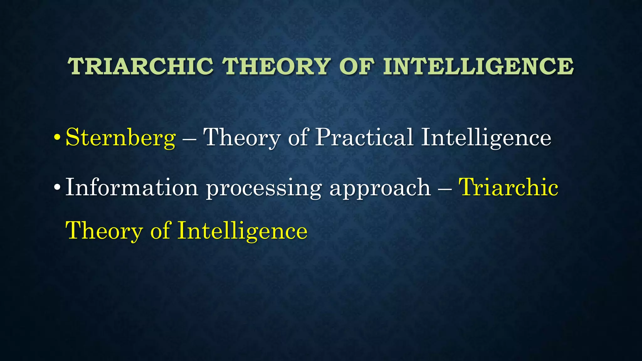 TRIARCHIC THEORY OF INTELLIGENCE
• Sternberg – Theory of Practical Intelligence
• Information processing approach – Triarchic
Theory of Intelligence
 