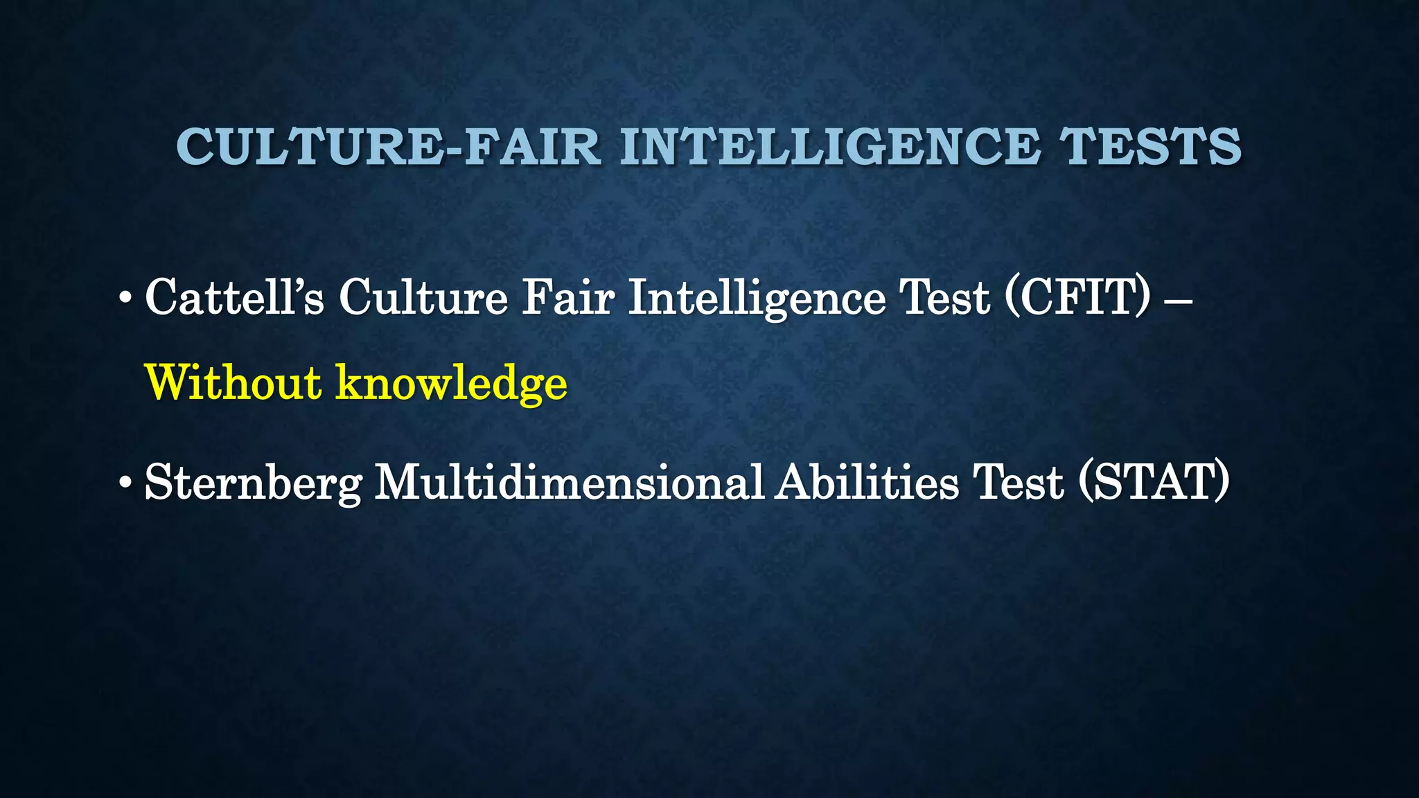 CULTURE-FAIR INTELLIGENCE TESTS
• Cattell’s Culture Fair Intelligence Test (CFIT) –
Without knowledge
• Sternberg Multidimensional Abilities Test (STAT)
 