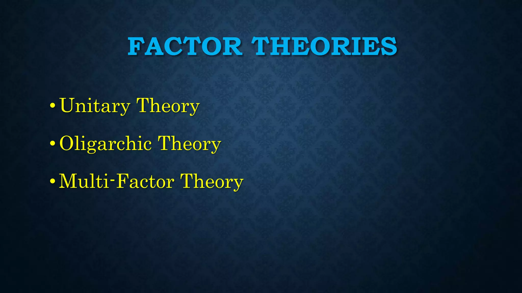 FACTOR THEORIES
• Unitary Theory
• Oligarchic Theory
•Multi-Factor Theory
 