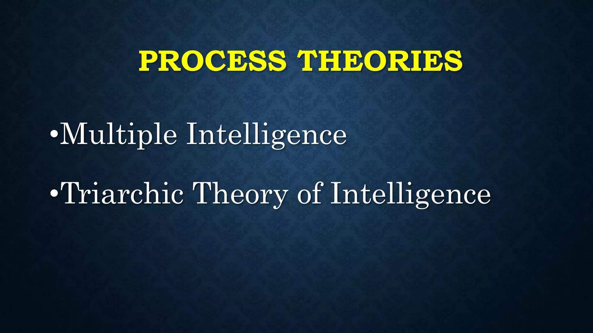 PROCESS THEORIES
•Multiple Intelligence
•Triarchic Theory of Intelligence
 