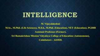 INTELLIGENCE
M. Vijayalakshmi
M.Sc., M.Phil. (Life Sciences), M.Ed., M.Phil. (Education), NET (Education), PGDBI
Assistant Professor (Former),
Sri Ramakrishna Mission Vidyalaya College of Education (Autonomous),
Coimbatore – 641020.
 