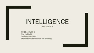 INTELLIGENCE
UNIT 3: PART II
UNIT 3: PART II
Ms. Nchimbi
Assistant Lecturer
Department of Education and Training
 