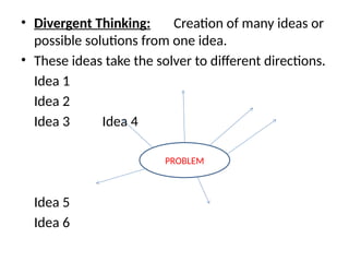 • Divergent Thinking: Creation of many ideas or
possible solutions from one idea.
• These ideas take the solver to different directions.
Idea 1
Idea 2
Idea 3 Idea 4
Idea 5
Idea 6
PROBLEM
 