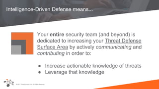 © 2017 ThreatConnect, Inc. All Rights Reserved.
Intelligence-Driven Defense means...
Your entire security team (and beyond) is
dedicated to increasing your Threat Defense
Surface Area by actively communicating and
contributing in order to:
● Increase actionable knowledge of threats
● Leverage that knowledge
 