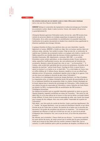de l’Intelligence
Présentation

économique

24
                    CAS 1

                            UNE ENTREPRISE EXEMPLAIRE AVEC DES PRIORITÉS CLAIRES EN TERMES D’INTELLIGENCE STRATÉGIQUE
                            (ARTICLE PARU DANS VEILLE MAGAZINE (NOVEMBRE 2002)

                            NOREMAT fabrique et comercialise des équipements et piéces de rechange pour l’entretien
                            de accotements routiers. Basée ó Ludres (Lorraine, France), elle emploie 120 personnes
                            (c.pavani@noremat.fr).

                            L’Entreprise Noremat apprivoise l’information tacite. L’air de rien, cette PME lorraine d’une
                            centaine de personnes déploie une stratégie pragmatique et progressive de gestion de
                            l’information. De la veille concurrentielle à la sensiblilisation à la propriété industrielle,
                            l’amélioration de la gestion documentaire se double d’une volonté de mieux appréhender la
                            dimension qualitative des échanges informels.

                            A quelques kilomètres de Nancy nous pénétrons dans une zone industrielle. A gauche,
                            légèrement en hauteur, NOREMAT a installé son siège. Dans ces bureaux spacieux règne une
                            ambiance calme, ordonnée. Tout semble à sa place. Vingt ans plus tôt, ce constructeur de
                            matériel pour l’entretien des accotements routiers a en quelque sorte révélé un marché, et il
                            fidélise aujourd’hui une clientèle allant des donneurs d’ordres propriétaires de voies
                            (Sociétés d’autoroutes, DDE, départements, communes, SNCF, ONF…), au sociétés
                            d’entretiens comme certains agriculteurs, ou des entreprises privées. Et pour valoriser le
                            métier, aujourd’hui insuffisamment reconnu, des vrais professionnels de l’entretien des
                            accotements, Noremat a même été jusqu’à leur créer un nom : “ Les Accoroutistes “. “ A
                            l’origine, cette société était spécialisée dans les services de maintenance, d’entretien et de
                            réparation de machines “ précise Carole Pavani. Transfuge de l’Arist, la jeune femme a
                            rejoint la structure il y a à peine un an, en Août 2001. “ Il y a trois leaders en France. Avec
                            un chiffre d’affaires de 17 millions d’euros, Noremat a doublé en six ans son effectif pour
                            atteindre environ 125 personnes, actuellement réparties entre le siège et six agences. C’est
                            une des raisons qui explique la nécessité de gérer mieux l’information.”.
                            Une création et un développement incarnés par Jacques Bachmann, son Pdg et fondateur.
                            La cinquantaine active, ce créateur d’entreprise lorrain fait partie des personnalités du cru.
                            Il a su habilement bénéficier des programmes d’aide à la création d’emploi développés par
                            le Conseil régional dans le domaine des technologies de l’information. L’offre d’emploi pour
                            une création de poste de responsable de l’information a retenu l’attention de Carole Pavani,
                            qui pilotait à la CRCIL, le programme DIEL de sensibilisation des PME lorraines à
                            l’Intelligence économique.
                            Son diplôme de troisième cycle en propriété industrielle représentait un atout aux yeux de
                            l’équipe dirigeante, largement sensibilisée aux enjeux de l’innovation. “ Mon poste fut créé
                            début 2001 et ce fut assez délicat de lui trouver un titre tant les tâches à accomplir étaient
                            d’ordre différent. Si j’avais choisi le terme de responsable de veille, cela n’aurait rien évoqué
                            pour la plupart de mes collègues. Alors nous avons préféré “responsable de la gestion de
                            l’information”.
                            Petit détail : sans faire partie du comité de direction, Carole y participe régulièrement. Elle
                            a “ l’oreille “ de Jacques Bachmann, à qui son poste est directement rattaché, et qui refuse
                            d’entrée de jeu de l’isoler dans un bureau. Pas question de se battre avec la poussière des
                            documents ni de pondre des procédures que personne ne respectera. “ J’ai commencé tout
                            simplement par effectuer un audit qui ne disait pas son nom, au court de ma période
                            d’intégration dans l’entreprise. Puis, avec un peu de recul, j’ai pu faire des propositions
                            d’actions “.
                            Des réformes, pas la révolution ! L’heure n’était pas aux discours. “ La pire erreur aurait été
                            de vouloir donner des leçons, de vouloir prouver que la manière dont les gens travaillaient
                            n’était pas la bonne et que j’allais enfin leur montrer comment il fallait faire. Tout au
                            contraire, il a suffit d’améliorer petit à petit les procédures de réception, de diffusion et de
 
