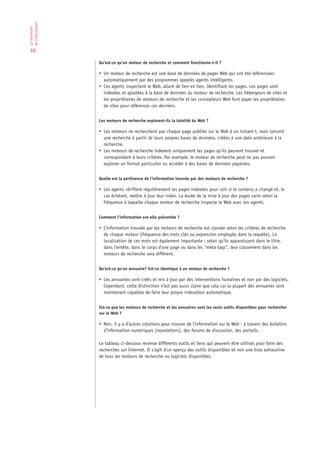 de l‘information
La recherche




 68

                   Qu’est-ce qu’un moteur de recherche et comment fonctionne-t-il ?

                   • Un moteur de recherche est une base de données de pages Web qui ont été référencées
                     automatiquement par des programmes appelés agents intelligents.
                   • Ces agents inspectent le Web, allant de lien en lien, identifiant les pages. Les pages sont
                     indexées et ajoutées à la base de données du moteur de recherche. Les hébergeurs de sites et
                     les propriétaires de moteurs de recherche et les concepteurs Web font payer les propriétaires
                     de sites pour référencer ces derniers.


                   Les moteurs de recherche explorent-ils la totalité du Web ?

                   • Les moteurs ne recherchent pas chaque page publiée sur le Web à un instant t, mais lancent
                     une recherche à partir de leurs propres bases de données, créées à une date antérieure à la
                     recherche.
                   • Les moteurs de recherche indexent uniquement les pages qu’ils peuvent trouver et
                     correspondant à leurs critères. Par exemple, le moteur de recherche peut ne pas pouvoir
                     explorer un format particulier ou accéder à des bases de données payantes.


                   Quelle est la pertinence de l’information trouvée par des moteurs de recherche ?

                   • Les agents vérifient régulièrement les pages indexées pour voir si le contenu a changé et, le
                     cas échéant, mettre à jour leur index. La durée de la mise à jour des pages varie selon la
                     fréquence à laquelle chaque moteur de recherche inspecte le Web avec ses agents.


                   Comment l’information est-elle présentée ?

                   • L’information trouvée par les moteurs de recherche est classée selon les critères de recherche
                     de chaque moteur (fréquence des mots clés ou expression employée dans la requête). La
                     localisation de ces mots est également importante : selon qu’ils apparaissent dans le titre,
                     dans l’entête, dans le corps d’une page ou dans les “méta tags”, leur classement dans les
                     moteurs de recherche sera différent.


                   Qu’est-ce qu’un annuaire? Est-ce identique à un moteur de recherche ?

                   • Les annuaires sont créés et mis à jour par des interventions humaines et non par des logiciels.
                     Cependant, cette distinction n’est pas aussi claire que cela car la plupart des annuaires sont
                     maintenant capables de faire leur propre indexation automatique.


                   Est-ce que les moteurs de recherche et les annuaires sont les seuls outils disponibles pour rechercher
                   sur le Web ?

                   • Non, il y a d’autres solutions pour trouver de l’information sur le Web : à travers des bulletins
                     d’information numériques (newsletters), des forums de discussion, des portails.

                   Le tableau ci-dessous recense différents outils et liens qui peuvent être utilisés pour faire des
                   recherches sur Internet. Il s’agit d’un aperçu des outils disponibles et non une liste exhaustive
                   de tous les moteurs de recherche ou logiciels disponibles.
 