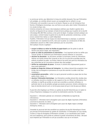 de l’information
La diffusion




 91

                   ou service par service, pour déterminer le niveau de contrôle nécessaire. Pour que l’information
                   soit protégée, ces contrôles doivent assurer une sauvegarde tout en veillant à ce que
                   l’information soit accessible à ceux qui en ont besoin. Disposer au sein de l’entreprise d’une
                   fonction d’Intelligence économique, sous une forme ou une autre, aide à traiter l’information et
                   à la stocker de façon sûre.
                   Certaines entreprises ont recours à des évaluateurs extérieurs pour étudier la gestion de la
                   sécurité. Au Royaume-Uni par exemple, le Code de bonne pratique pour la gestion de la sécurité
                   informatique BSI (BS7799) constitue un bon point de départ. Il explique comment pratiquer une
                   auto-analyse, comment évaluer la gestion de la sécurité des partenaires commerciaux, ou bien
                   encore comment faire réaliser un audit indépendant.
                   Toutefois, l’information n’est pas toujours de nature électronique ou physique. La protection
                   concerne alors non seulement les écrits, mais aussi la parole. Les connaissances et idées des
                   collaborateurs peuvent en effet s’avérer précieuses pour les concurrents.
                   Voici quelques mesures à appliquer :

                   • essuyer le tableau ou retirer les feuilles du paper-board avant de quitter la salle de
                     réunion (une mesure simple, mais importante) ;
                   • passer au crible les présentations et intervention : il est important de bien les vérifier pour
                     s’assurer qu’elles ne contiennent pas d’informations pouvant intéresser un concurrent ;
                   • sécuriser les documents : les documents sensibles ou techniques comme les informations
                     relatives aux brevets doivent être conservés en lieu sûr et ne pas être accessibles dans des
                     endroits accueillant du public. Les fichiers clients et les tarifs sont parmi les informations les
                     plus recherchées par les concurrents et doivent donc être protégés ;
                   • vérifier les communiqués de presse : là encore, ils doivent être soigneusement passés en
                     revue avant publication ;
                   • prendre en charge des visiteurs de l’entreprise : les visiteurs doivent être enregistrés à leur
                     arrivée, être accompagnés en permanence et ne pas être autorisés à accéder à des lieux
                     stratégiques ;
                   • conversations personnelles : veiller à ce que le personnel surveille ses propos dans les lieux
                     publics (train, salons…) ;
                   • sécuriser l’information électronique : les informations sensibles doivent être stockées dans
                     un ordinateur sécurisé ou stockées sur des supports en lieu sûr. Effacer les informations d’un
                     ordinateur ne signifie pas qu’elles ne seront pas accessibles au prochain utilisateur, en
                     particulier dans le cas de portables partagés par plusieurs personnes. Certains ordinateurs ou
                     bases de données devront avoir un mot de passe propre (et pas le mot de passe par défaut).

                   Il peut être utile d’appliquer aux fichiers un système de sécurité hiérarchisé pour en repérer le
                   niveau d’importance stratégique et en préciser les destinataires autorisés. Par exemple :

                   Classement 1 : information générale non strictement confidentielle (la majorité des
                   informations) ;
                   Classement 2 : information dont la divulgation peut causer des dégâts importants (informations
                   concernant le personnel, les clients…) ;
                   Classement 3 : information dont la divulgation peut causer des dégâts majeurs (stratégie
                   d’entreprise, brevets…).

                   L’ensemble du personnel doit être sensibilisé aux questions de sécurité informatique et formé
                   aux principes de fonctionnement du système de classification. Si l’information est sous-classée,
                   il existe un risque de divulgation d’informations sensibles. La sur-classification peut s’avérer
                   tout aussi dangereuse, parce qu’elle est coûteuse et grande consommatrice de temps ; elle peut
                   aussi empêcher que l’information ne soit pas accessible à ceux qui en ont besoin.
 