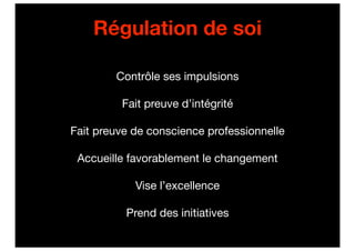 Régulation de soi

        Contrôle ses impulsions

         Fait preuve d’intégrité

Fait preuve de conscience professionnelle

 Accueille favorablement le changement

            Vise l’excellence

          Prend des initiatives
 