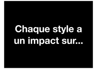 Chaque style a
un impact sur...
 