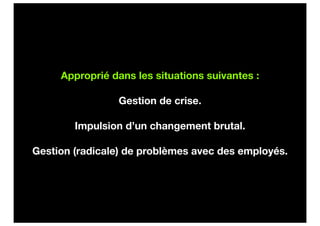 Approprié dans les situations suivantes :

                Gestion de crise.

        Impulsion d’un changement brutal.

Gestion (radicale) de problèmes avec des employés.
 