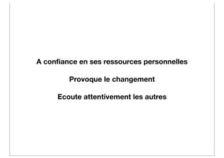 A conﬁance en ses ressources personnelles

        Provoque le changement

     Ecoute attentivement les autres
 