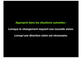 Approprié dans les situations suivantes :

Lorsque le changement requiert une nouvelle vision.

    Lorsqu’une direction claire est nécessaire.
 