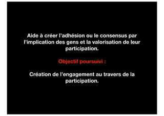 Aide à créer l’adhésion ou le consensus par
l’implication des gens et la valorisation de leur
                  participation.

              Objectif poursuivi :

  Création de l’engagement au travers de la
                 participation.
 