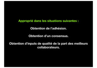 Approprié dans les situations suivantes :

              Obtention de l’adhésion.

             Obtention d’un consensus.

Obtention d’inputs de qualité de la part des meilleurs
                   collaborateurs.
 