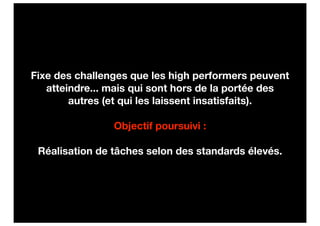 Fixe des challenges que les high performers peuvent
   atteindre... mais qui sont hors de la portée des
        autres (et qui les laissent insatisfaits).

                Objectif poursuivi :

 Réalisation de tâches selon des standards élevés.
 