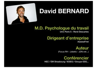 David BERNARD

M.D. Psychologue du travail
                   Univ Paris 5 - René Descartes


      Dirigeant d’entreprise
                                     AssessFirst


                                    Auteur
                 (Focus RH - Jobetic - JDN.net...)


                       Conférencier
    HEC / EM Strasbourg / IESEG / Groupe ESG...
 