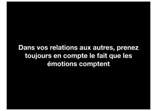 Dans vos relations aux autres, prenez
 toujours en compte le fait que les
        émotions comptent
 