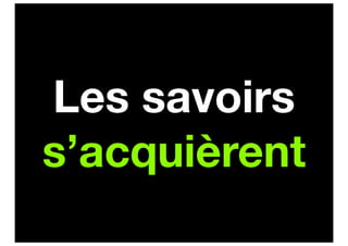 Les savoirs
s’acquièrent
 