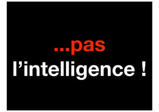 ...pas
l’intelligence !
 