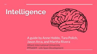 Intelligence
A guide by Anne Hobbs, Tara Polich,
Jason Arca, and Martha Rivera
Alliant International University
PPS6009 - Life Span Development
 
