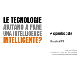 Università di Pavia
Comunicazione Innovazione Multimedialità
Comunicazione digitale e multimediale
AIUTANO A FARE
@paolocosta
10 aprile 2014INTELLIGENTE?
UNA INTELLIGENCE
LE TECNOLOGIE
 