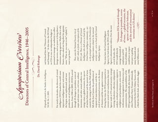~
&
_________________________
Symposium
Overview
Directors
of
Central
Intelligence,
1946–2005
Dr.
David
Robarge
Originally
printed
in
the
Studies
in
Intelligence,
Vol
49,
No.
3,
2005.
For
nearly
six
decades,
the
director
of
central
intelligence
(DCI)
headed
the
world’s
most
important
intelligence
agency
and
oversaw
the
largest,
most
sophisticated,
and
most
productive
set
of
intelligence
services
ever
known.
From
1946
to
2005,
19
DCIs
served
through
10
changes
in
president;
scores
of
major
and
minor
wars,
civil
wars,
military
incursions,
and
other
armed
conf
icts;
two
energy
crises;
a
global
recession;
the
specter
of
nuclear
holocaust
and
the
pursuit
of
arms
control;
the
raising
of
the
Berlin
Wall
and
the
fall
of
the
Iron
Curtain;
the
proliferation
of
weapons
of
mass
destruction;
and
the
ar-
rival
of
international
terrorism
on
the
shores
of
America
and
the
war
against
it
overseas.
During
that
time,
the
DCIs
participated
in
or
oversaw
several
vital
contributions
that
intel-
ligence
made
to
US
national
security:
strategic
warning,
clandestine
collection,
independent
analysis,
overhead
reconnaissance,
support
to
warf
ghters
and
peacekeepers,
arms
control
verif
cation,
encouragement
of
democracy,
and
counterterrorism.
T
e
responsibilities
of
the
DCI
grew
logarithmically
after
January
1946,
when
President
Harry
Truman
whimsically
presented
the
f
rst
DCI,
Sidney
Souers,
with
a
black
hat,
black
cloak,
and
wooden
dagger
and
declared
him
the
“Director
of
Central-
ized
Snooping.”
1
At
that
time,
the
DCI
had
no
CIA
to
run,
no
independent
budget
or
personnel
to
manage,
no
authority
to
collect
foreign
secrets,
and
no
power
to
bring
about
a
consensus
among
agencies.
Maybe
that
is
why
Souers,
when
asked
not
long
after
his
appoint-
ment,
“What
do
you
want
to
do?”
replied,
“I
want
to
go
home.”
2
T
en
came
the
National
Security
Act
of
1947,
which
set
forth
a
description
of
the
DCI’s
job:
T
ere
is
a
Director
of
Central
Intelligence
who
shall
serve
as
head
of
the
United
States
intelligence
community…act
as
the
principal
adviser
to
the
President
for
intelligence
matters
related
to
the
national
security;
and…serve
as
head
of
the
Central
Intelligence
Agency.
Two
years
later,
the
Central
Intelligence
Agency
Act
laid
down
the
DCI’s
and
the
Agency’s
administrative
rubrics.
Over
the
next
several
decades,
the
DCI
would
directly
“Nineteen
DCIs
served
through
manage
thousands
of
10
changes
in
president,
scores
employees
and
bil-
of
wars,…a
global
recession,
the
lions
of
dollars,
and
specter
of
nuclear
holocaust,
would
have
an
impor-
and
the
arrival
of
international
tant
part
in
guiding
terrorism
on
US
shores.”
many
thousands
and
many
billions
more.

11

Te
DCI,
the
White
House,
and
Congress

 