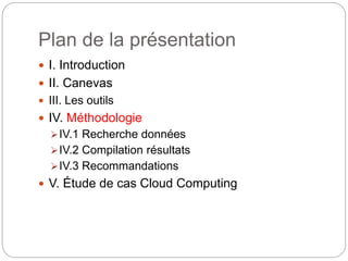 Plan de la présentation 
 I. Introduction 
 II. Canevas 
 III. Les outils 
 IV. Méthodologie 
IV.1 Recherche données 
IV.2 Compilation résultats 
IV.3 Recommandations 
 V. Étude de cas Cloud Computing 
 