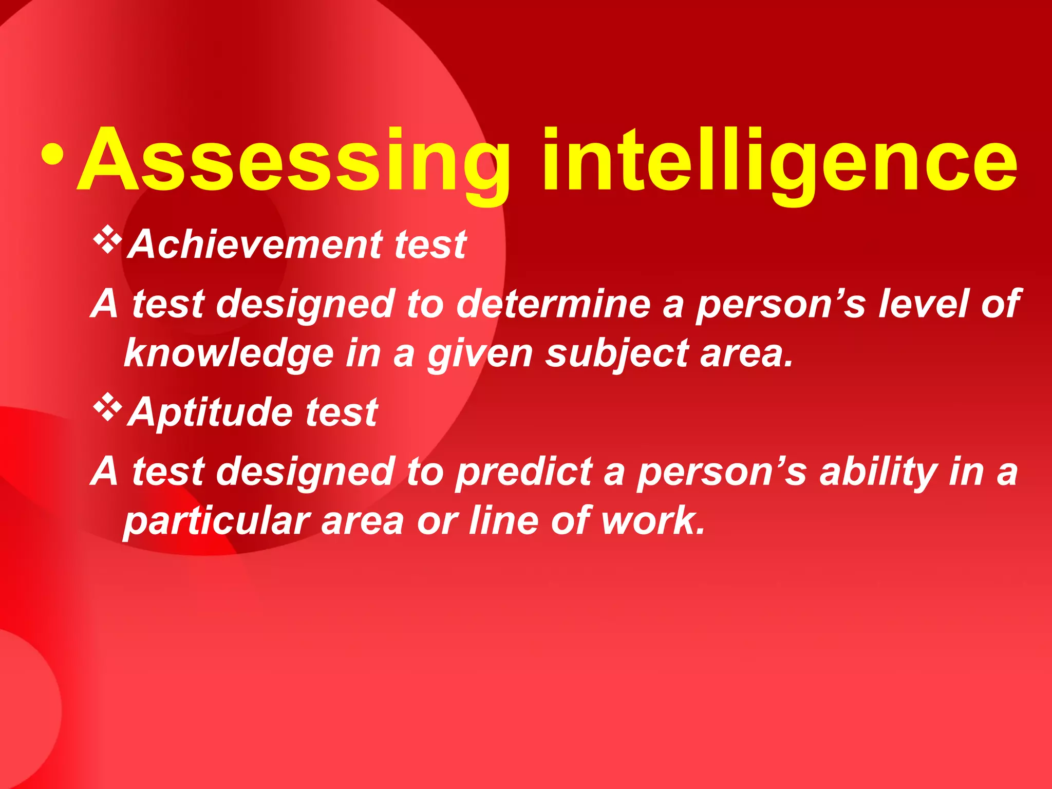 •Assessing intelligence
Achievement test
A test designed to determine a person’s level of
knowledge in a given subject area.
Aptitude test
A test designed to predict a person’s ability in a
particular area or line of work.
 
