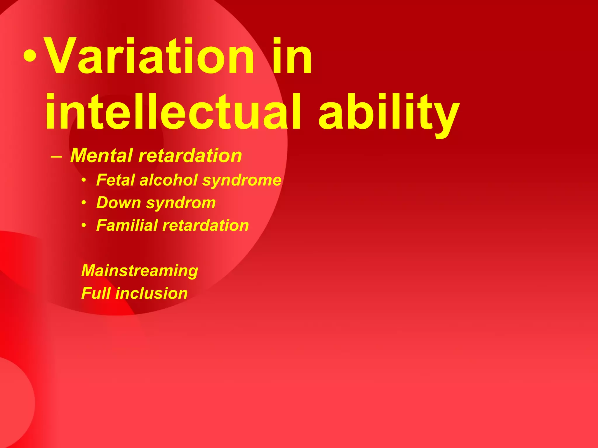 •Variation in
intellectual ability
– Mental retardation
• Fetal alcohol syndrome
• Down syndrom
• Familial retardation
Mainstreaming
Full inclusion
 