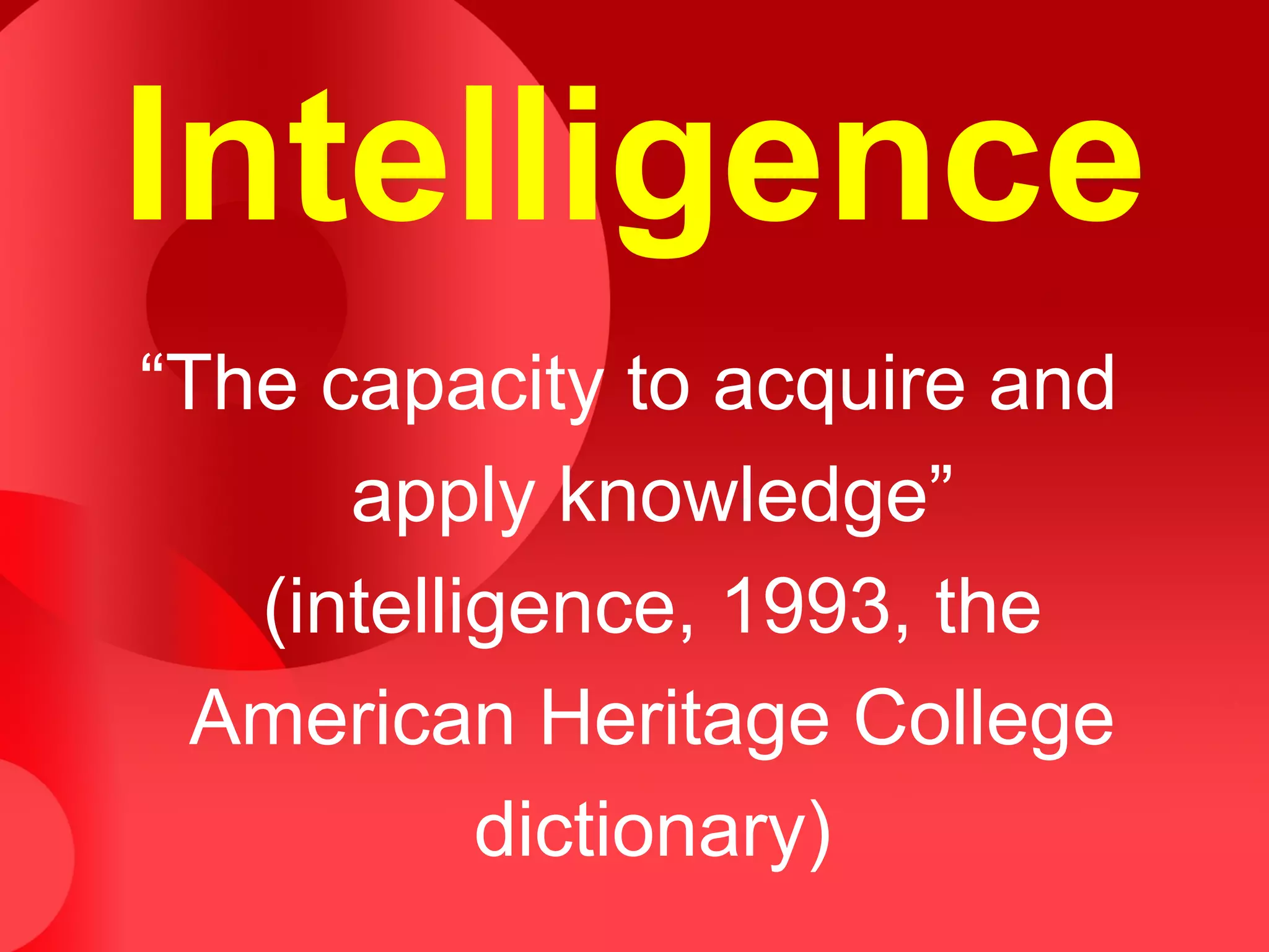 Intelligence
“The capacity to acquire and
apply knowledge”
(intelligence, 1993, the
American Heritage College
dictionary)
 
