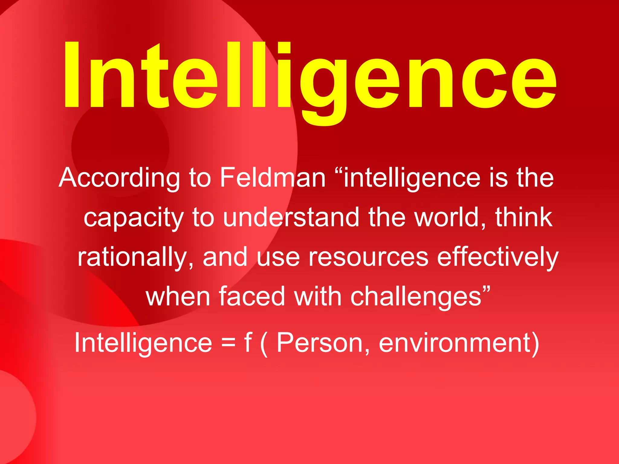 Intelligence
According to Feldman “intelligence is the
capacity to understand the world, think
rationally, and use resources effectively
when faced with challenges”
Intelligence = f ( Person, environment)
 