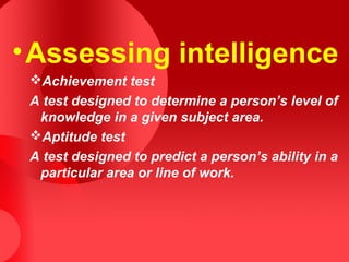 •Assessing intelligence
Achievement test
A test designed to determine a person’s level of
knowledge in a given subject area.
Aptitude test
A test designed to predict a person’s ability in a
particular area or line of work.
 