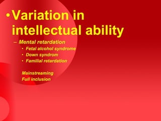 •Variation in
intellectual ability
– Mental retardation
• Fetal alcohol syndrome
• Down syndrom
• Familial retardation
Mainstreaming
Full inclusion
 