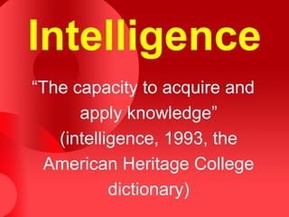 Intelligence
“The capacity to acquire and
apply knowledge”
(intelligence, 1993, the
American Heritage College
dictionary)
 