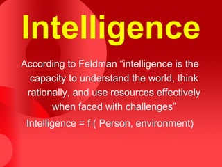 Intelligence
According to Feldman “intelligence is the
capacity to understand the world, think
rationally, and use resources effectively
when faced with challenges”
Intelligence = f ( Person, environment)
 