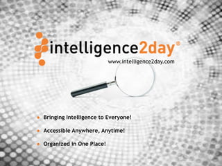 www.intelligence2day.com | contact@intelligence2day.com | 5/22/2014 | 1
● Bringing Intelligence to Everyone!
● Accessible Anywhere, Anytime!
● Organized in One Place!
www.intelligence2day.com
 