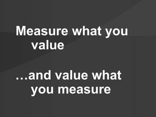 Measure what you
value
…and value what
you measure
 