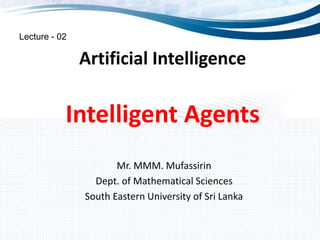 Artificial Intelligence
Mr. MMM. Mufassirin
Dept. of Mathematical Sciences
South Eastern University of Sri Lanka
Lecture - 02
Intelligent Agents
 